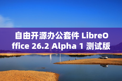 自由开源办公套件 LibreOffice 26.2 Alpha 1 测试版发布
