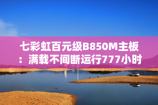 七彩虹百元级B850M主板：满载不间断运行777小时无异常！
