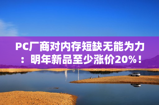 PC厂商对内存短缺无能为力:明年新品至少涨价20%! PC厂商对内存短缺无能为力:明年新品至少涨价20%!