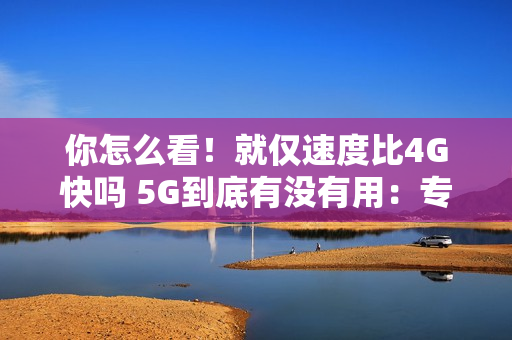 你怎么看！就仅速度比4G快吗 5G到底有没有用：专家释疑
