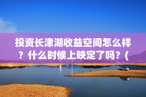 投资长津湖收益空间怎么样？什么时候上映定了吗？(长津湖 投资比例)