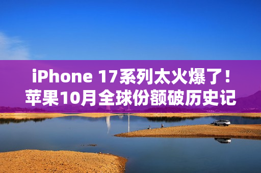 iPhone 17系列太火爆了!苹果10月全球份额破历史记录 iPhone 17系列太火爆了!苹果10月全球份额破历史记录
