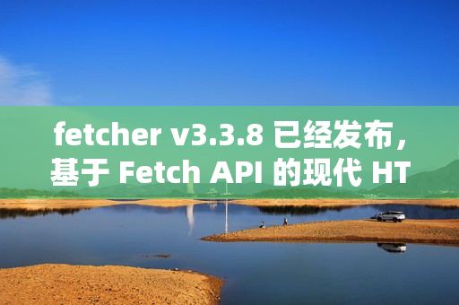 fetcher v3.3.8 已经发布，基于 Fetch API 的现代 HTTP 客户端库