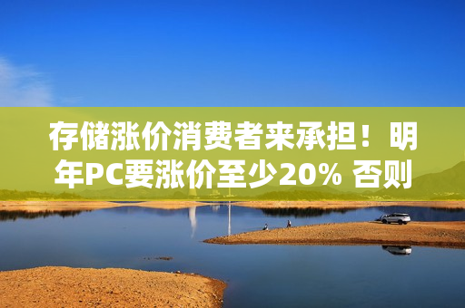 存储涨价消费者来承担！明年PC要涨价至少20% 否则产品线停产