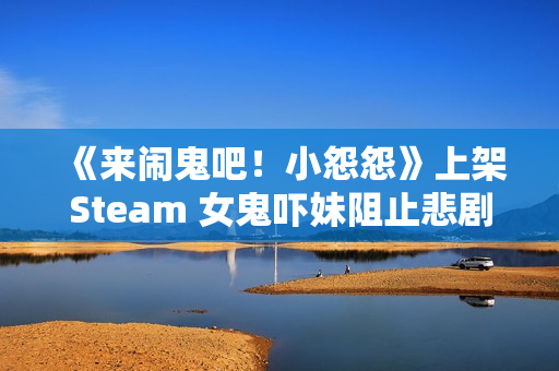 《来闹鬼吧！小怨怨》上架Steam 女鬼吓妹阻止悲剧发生