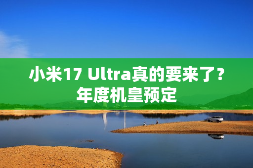小米17 Ultra真的要来了？年度机皇预定