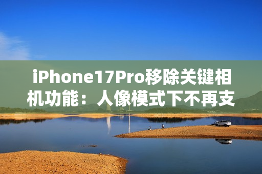 iPhone17Pro移除关键相机功能：人像模式下不再支持夜景模式拍摄
