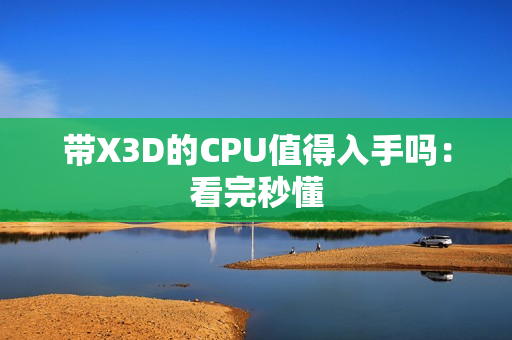 带X3D的CPU值得入手吗:看完秒懂 带X3D的CPU值得入手吗:看完秒懂