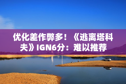 优化差作弊多！《逃离塔科夫》IGN6分：难以推荐