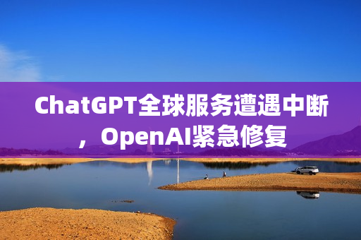 ChatGPT全球服务遭遇中断,OpenAI紧急修复 ChatGPT全球服务遭遇中断,OpenAI紧急修复