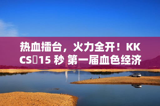 热血擂台，火力全开！KKCS・15 秒 第一届血色经济局擂台赛燃情开启！