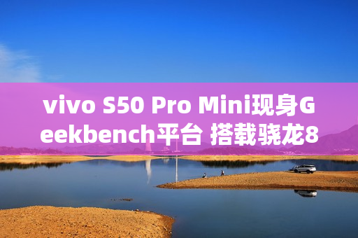 vivo S50 Pro Mini现身Geekbench平台 搭载骁龙8 Gen 5 vivo S50 Pro Mini现身Geekbench平台 搭载骁龙8 Gen 5