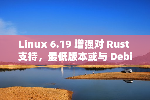 Linux 6.19 增强对 Rust 支持,最低版本或与 Debian 对齐 Linux 6.19 增强对 Rust 支持,最低版本或与 Debian 对齐