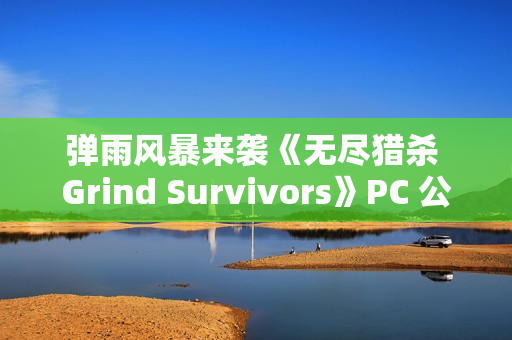 弹雨风暴来袭《无尽猎杀 Grind Survivors》PC 公开测试现已上线