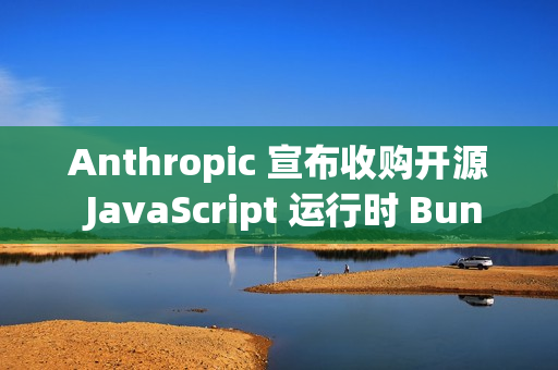 Anthropic 宣布收购开源 JavaScript 运行时 Bun Anthropic 宣布收购开源 JavaScript 运行时 Bun