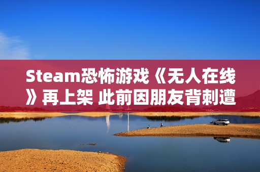 Steam恐怖游戏《无人在线》再上架 此前因朋友背刺遭举报