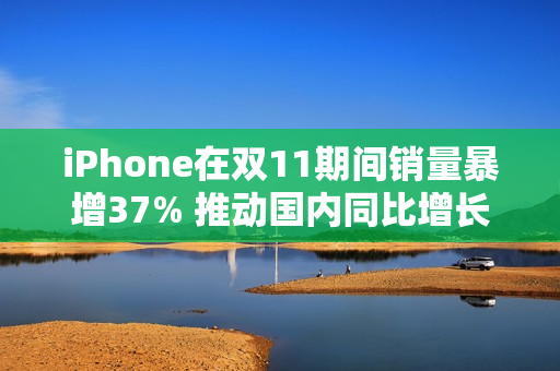 iPhone在双11期间销量暴增37% 推动国内同比增长3% iPhone在双11期间销量暴增37% 推动国内同比增长3%