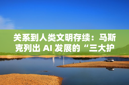 关系到人类文明存续:马斯克列出 AI 发展的“三大护身符” 关系到人类文明存续:马斯克列出 AI 发展的“三大护身符”