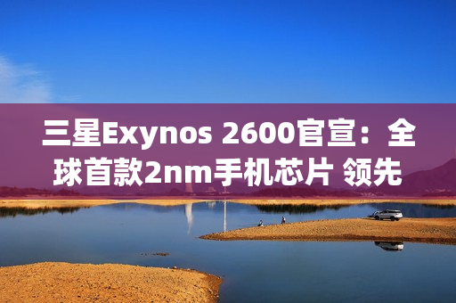 三星Exynos 2600官宣：全球首款2nm手机芯片 领先苹果高通