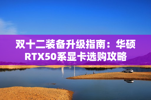 双十二装备升级指南：华硕RTX50系显卡选购攻略