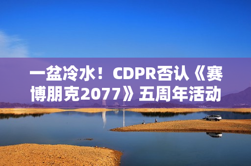一盆冷水！CDPR否认《赛博朋克2077》五周年活动相关预告