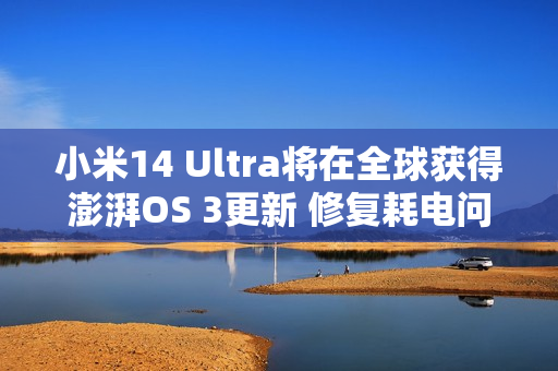小米14 Ultra将在全球获得澎湃OS 3更新 修复耗电问题
