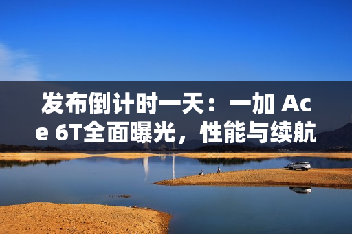 发布倒计时一天：一加 Ace 6T全面曝光，性能与续航双线拉满