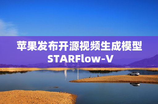 苹果发布开源视频生成模型 STARFlow-V
