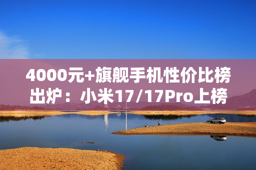 4000元+旗舰手机性价比榜出炉：小米17/17Pro上榜