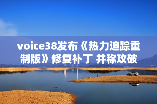 voice38发布《热力追踪重制版》修复补丁 并称攻破工具将更完善 voice38发布《热力追踪重制版》修复补丁 并称攻破工具将更完善