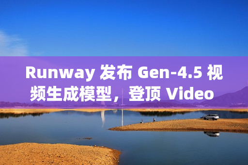 Runway 发布 Gen-4.5 视频生成模型，登顶 Video Arena 榜单