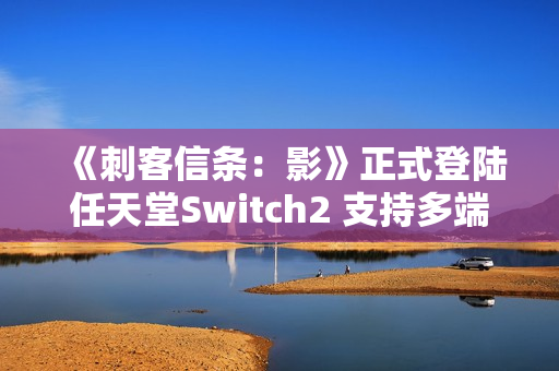 《刺客信条：影》正式登陆任天堂Switch2 支持多端数据互通