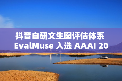抖音自研文生图评估体系 EvalMuse 入选 AAAI 2026