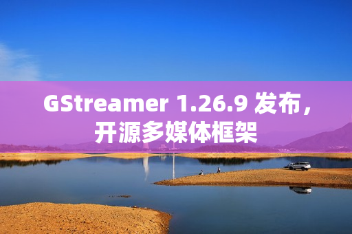 GStreamer 1.26.9 发布，开源多媒体框架