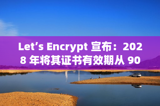Let’s Encrypt 宣布：2028 年将其证书有效期从 90 天缩短到 45 天