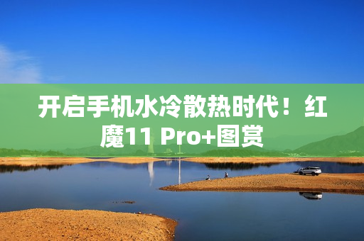 开启手机水冷散热时代！红魔11 Pro+图赏