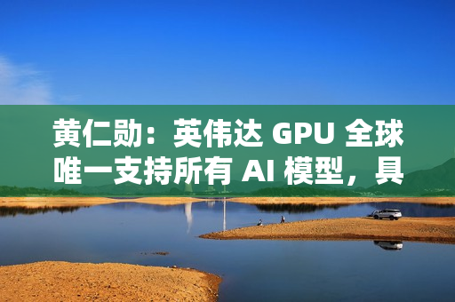 黄仁勋：英伟达 GPU 全球唯一支持所有 AI 模型，具有极高通用性