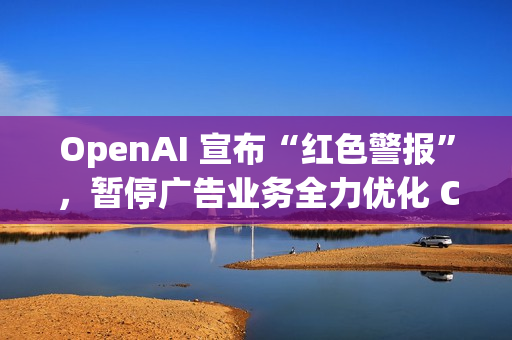 OpenAI 宣布“红色警报”,暂停广告业务全力优化 ChatGPT OpenAI 宣布“红色警报”,暂停广告业务全力优化 ChatGPT