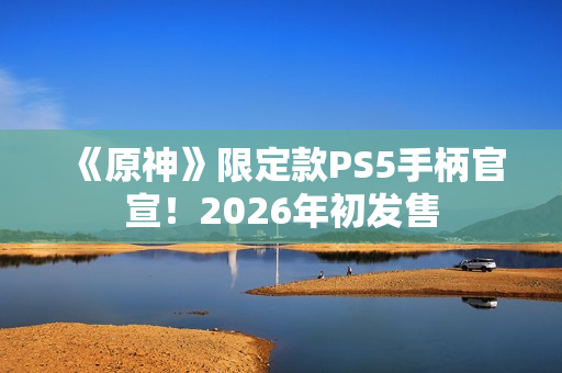 《原神》限定款PS5手柄官宣!2026年初发售 《原神》限定款PS5手柄官宣!2026年初发售