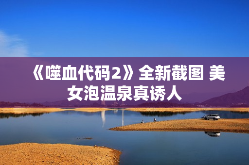 《噬血代码2》全新截图 美女泡温泉真诱人