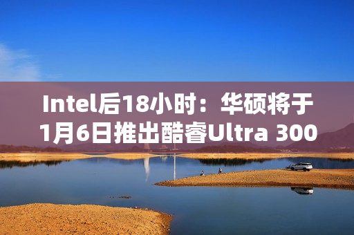 Intel后18小时：华硕将于1月6日推出酷睿Ultra 300笔记本