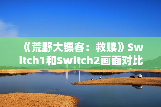《荒野大镖客：救赎》Switch1和Switch2画面对比