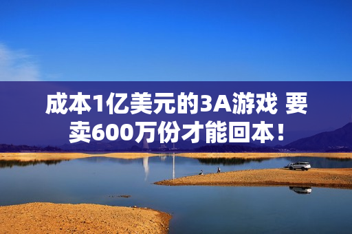 成本1亿美元的3A游戏 要卖600万份才能回本！