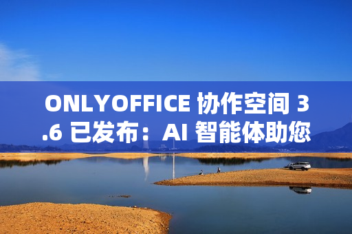 ONLYOFFICE 协作空间 3.6 已发布：AI 智能体助您轻松完成日常任务