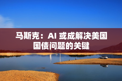 马斯克：AI 或成解决美国国债问题的关键