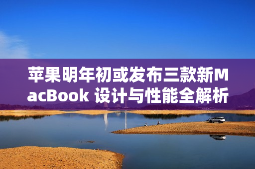 苹果明年初或发布三款新MacBook 设计与性能全解析