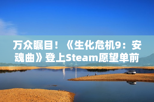 万众瞩目！《生化危机9：安魂曲》登上Steam愿望单前五