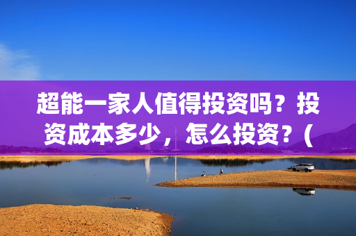 超能一家人值得投资吗？投资成本多少，怎么投资？(超能一家人联合出品方)