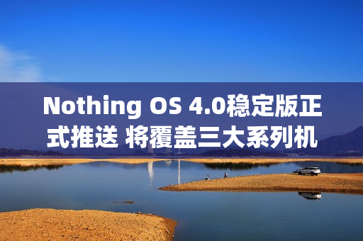 Nothing OS 4.0稳定版正式推送 将覆盖三大系列机型