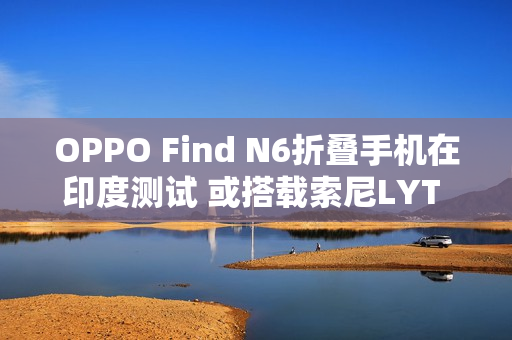 OPPO Find N6折叠手机在印度测试 或搭载索尼LYT 808